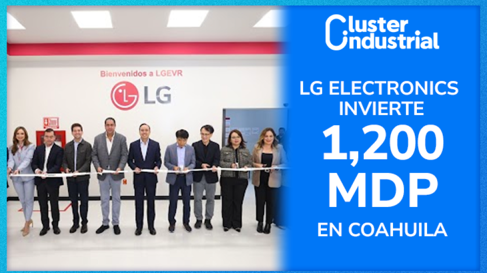 Cluster Industrial - LG Electronics invierte 1,200 MDP en nueva planta en Coahuila